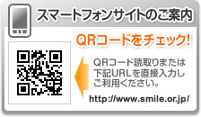 スマートフォンサイトのご案内 QRコードをチェック！QRコード読取りまたは下記URLを直接入力しご利用下さい。http://www.smile.or.jp/